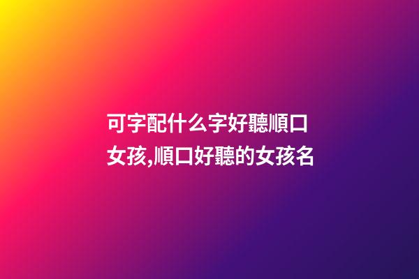 可字配什么字好聽順口 女孩,順口好聽的女孩名-第1張-觀點-玄機派